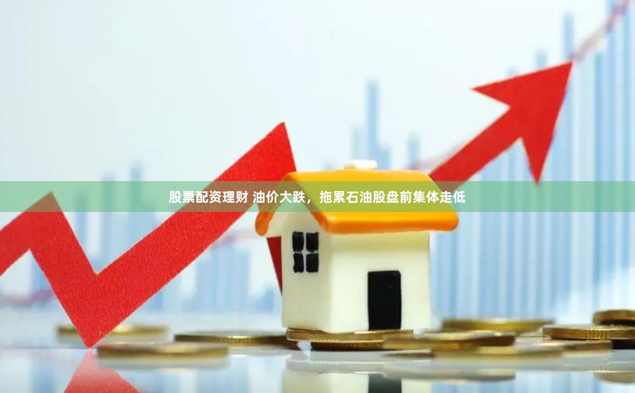 股票配资理财 油价大跌，拖累石油股盘前集体走低