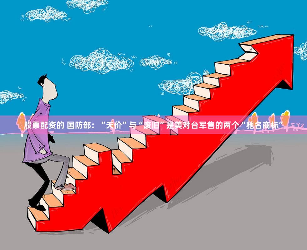 股票配资的 国防部：“天价”与“废旧”是美对台军售的两个“驰名商标”