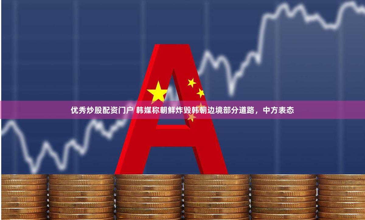 优秀炒股配资门户 韩媒称朝鲜炸毁韩朝边境部分道路，中方表态