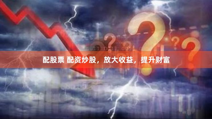 配股票 配资炒股，放大收益，提升财富