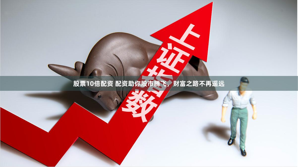 股票10倍配资 配资助你股市腾飞，财富之路不再遥远