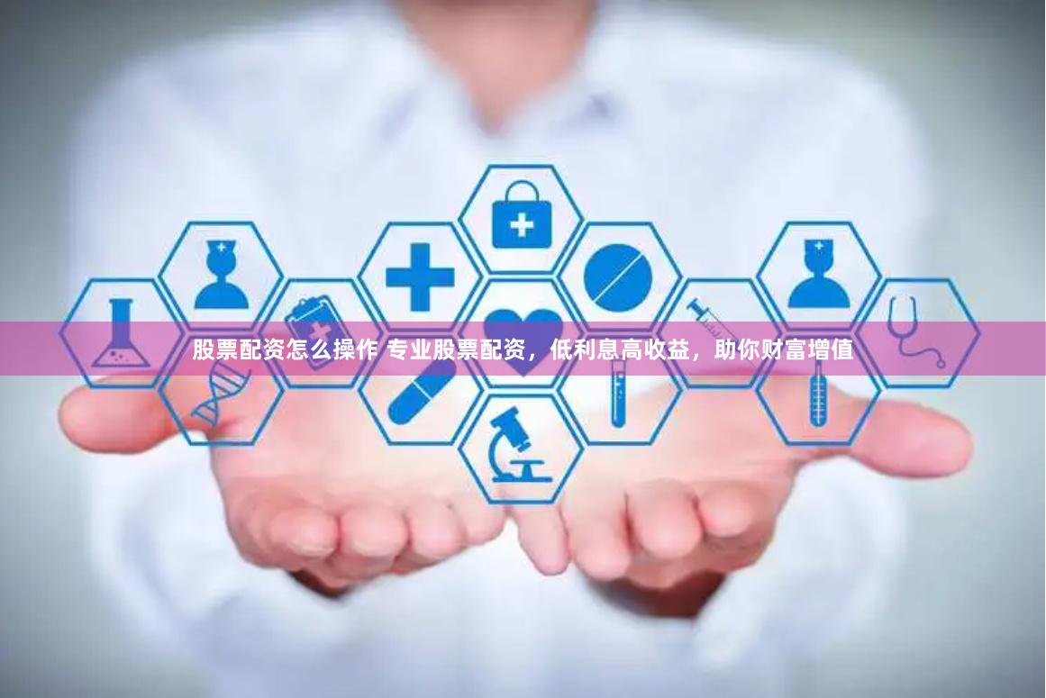 股票配资怎么操作 专业股票配资，低利息高收益，助你财富增值