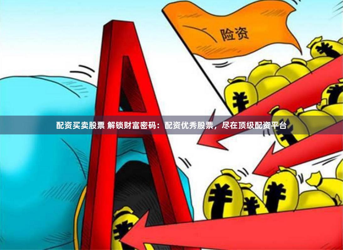 配资买卖股票 解锁财富密码：配资优秀股票，尽在顶级配资平台
