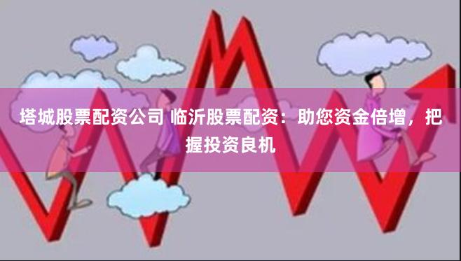 塔城股票配资公司 临沂股票配资：助您资金倍增，把握投资良机