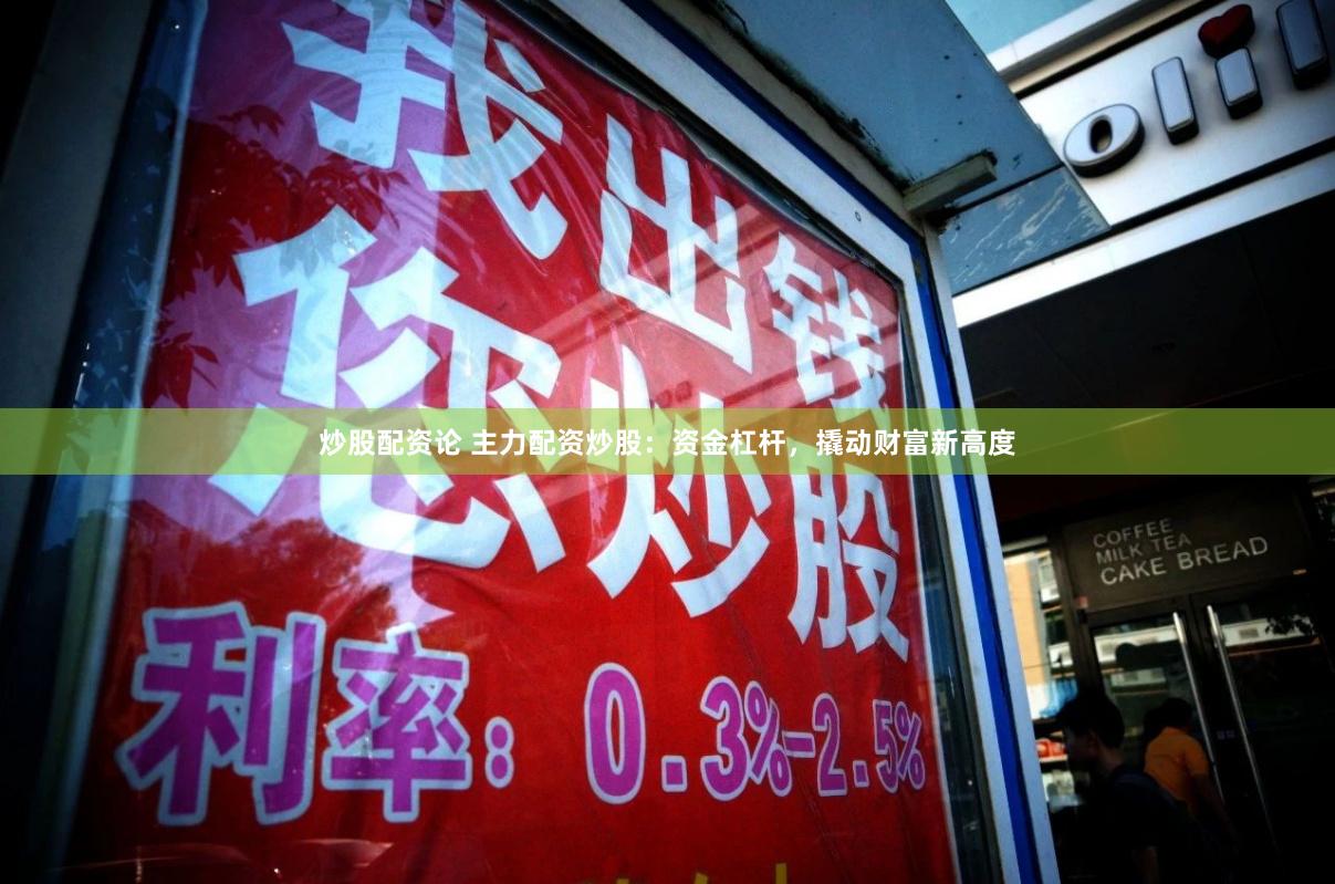 炒股配资论 主力配资炒股：资金杠杆，撬动财富新高度