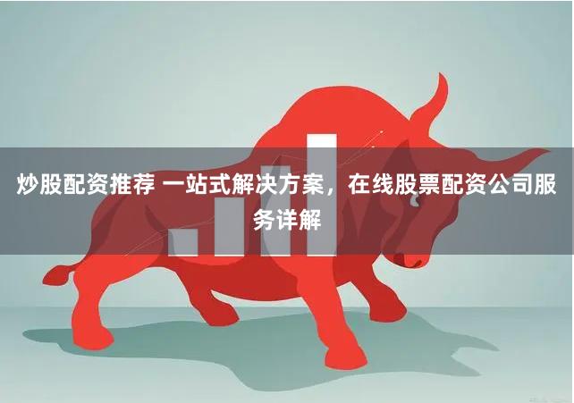 炒股配资推荐 一站式解决方案，在线股票配资公司服务详解