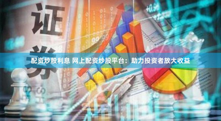 配资炒股利息 网上配资炒股平台：助力投资者放大收益