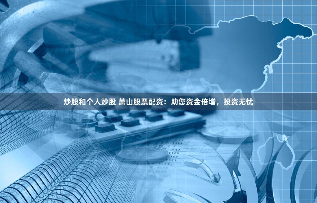 炒股和个人炒股 萧山股票配资：助您资金倍增，投资无忧