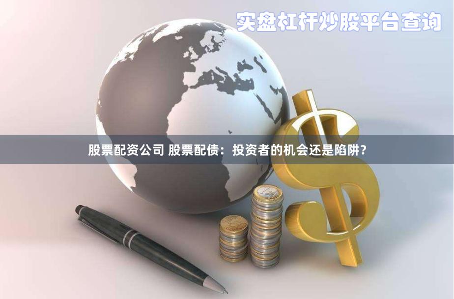 股票配资公司 股票配债：投资者的机会还是陷阱？