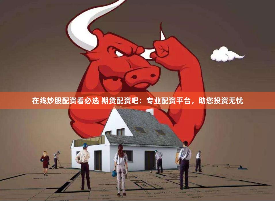 在线炒股配资看必选 期货配资吧：专业配资平台，助您投资无忧