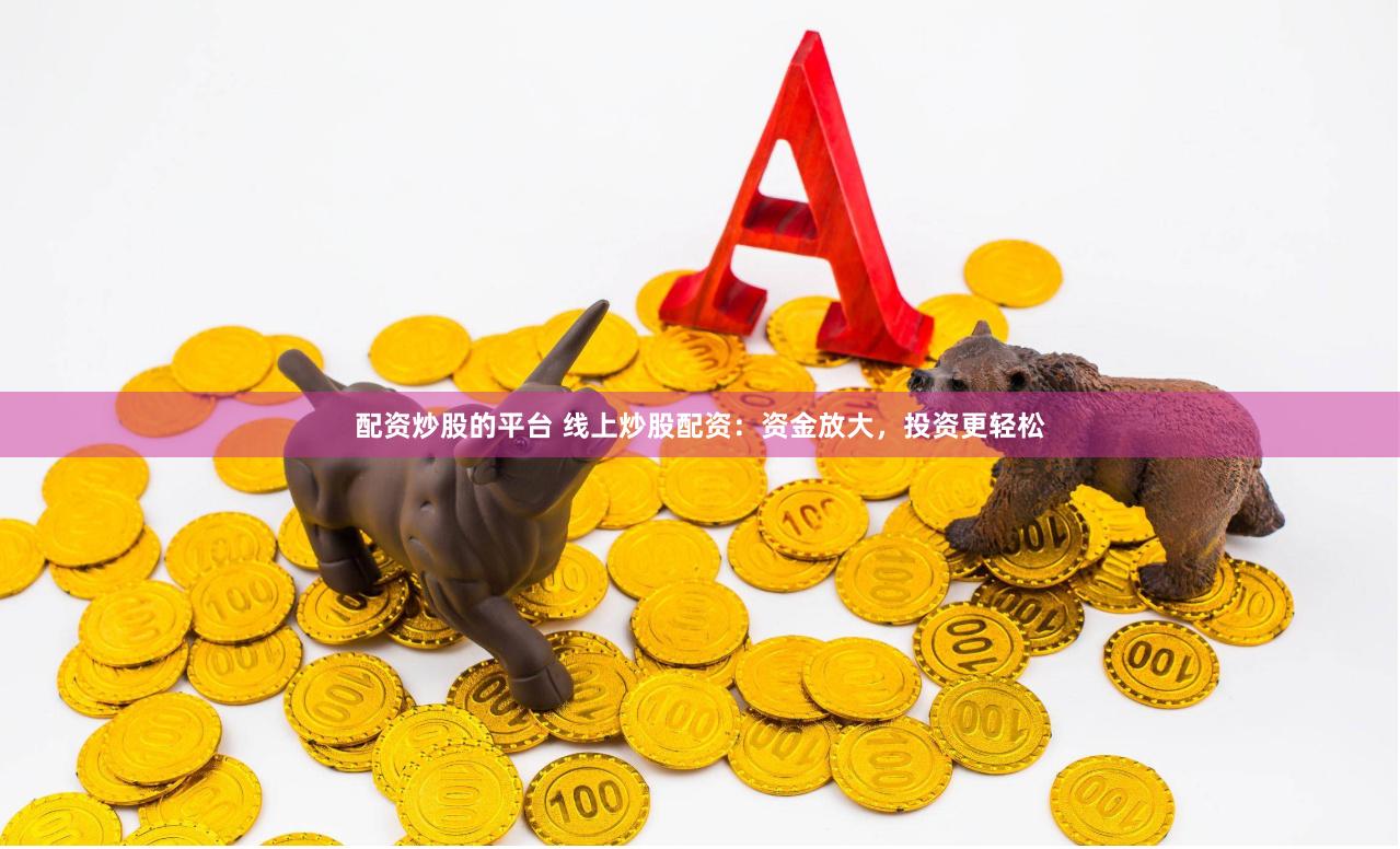 配资炒股的平台 线上炒股配资：资金放大，投资更轻松