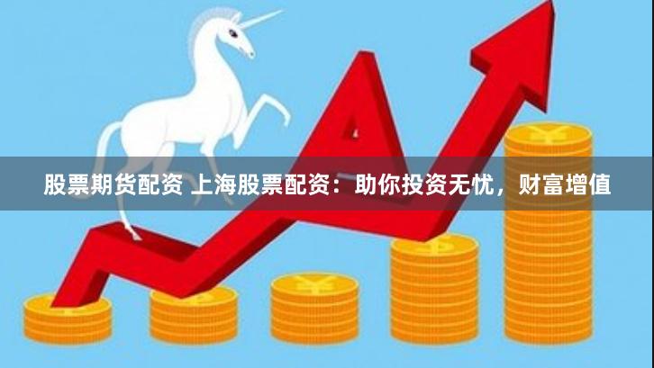 股票期货配资 上海股票配资：助你投资无忧，财富增值