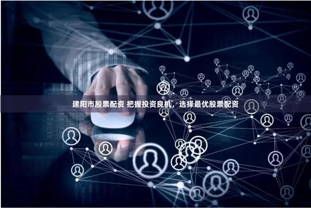 建阳市股票配资 把握投资良机，选择最优股票配资