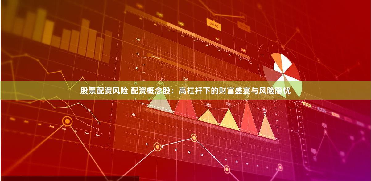 股票配资风险 配资概念股：高杠杆下的财富盛宴与风险隐忧