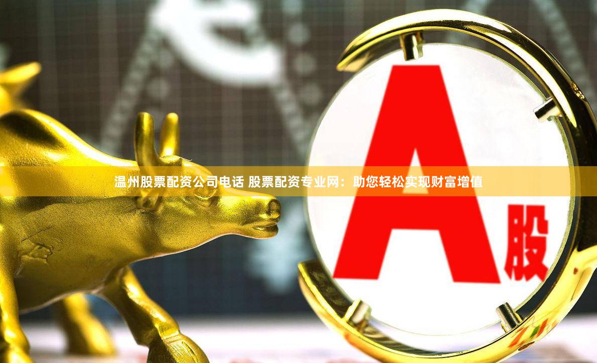 温州股票配资公司电话 股票配资专业网：助您轻松实现财富增值