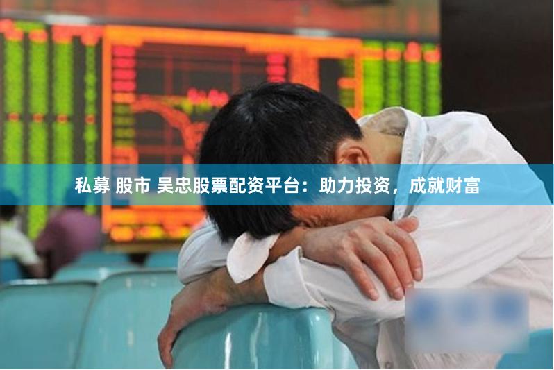私募 股市 吴忠股票配资平台：助力投资，成就财富