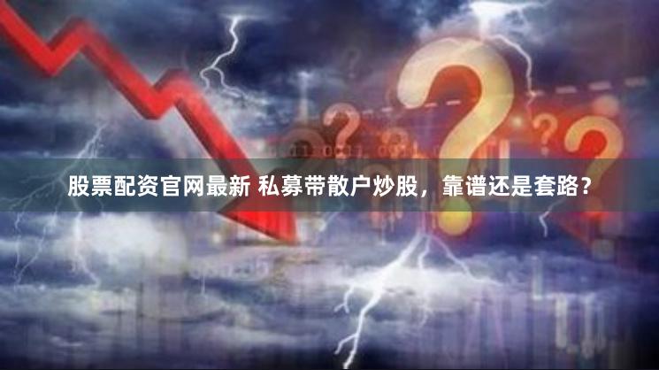 股票配资官网最新 私募带散户炒股，靠谱还是套路？