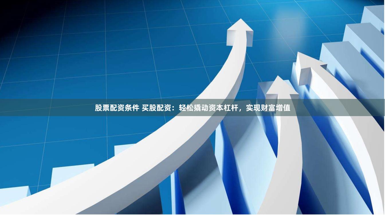 股票配资条件 买股配资：轻松撬动资本杠杆，实现财富增值