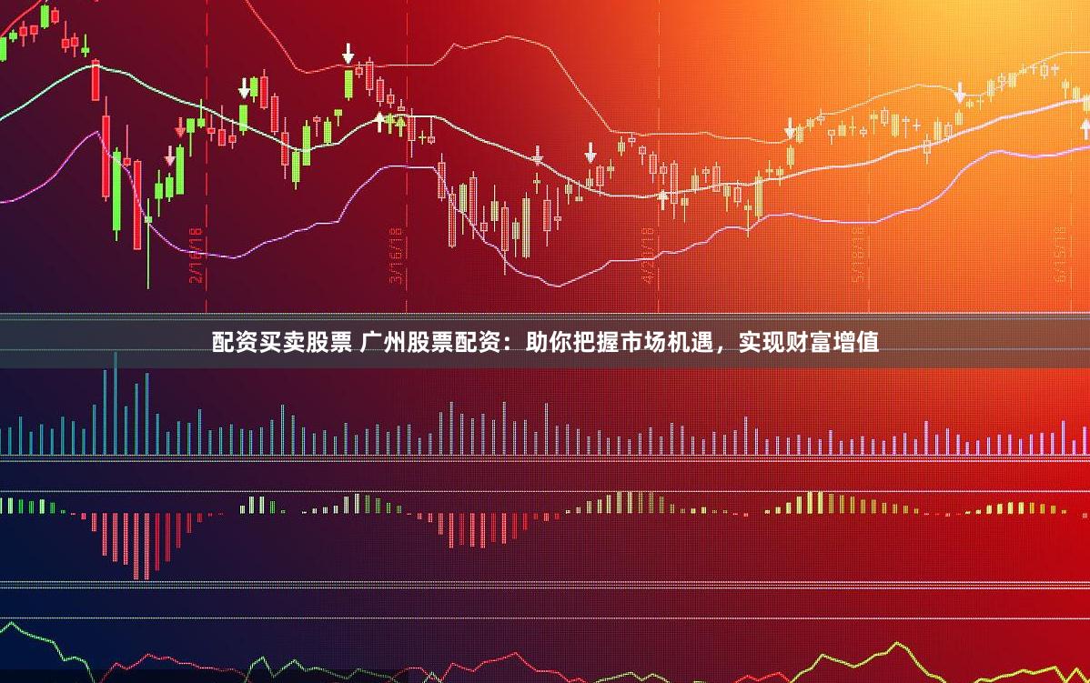 配资买卖股票 广州股票配资：助你把握市场机遇，实现财富增值