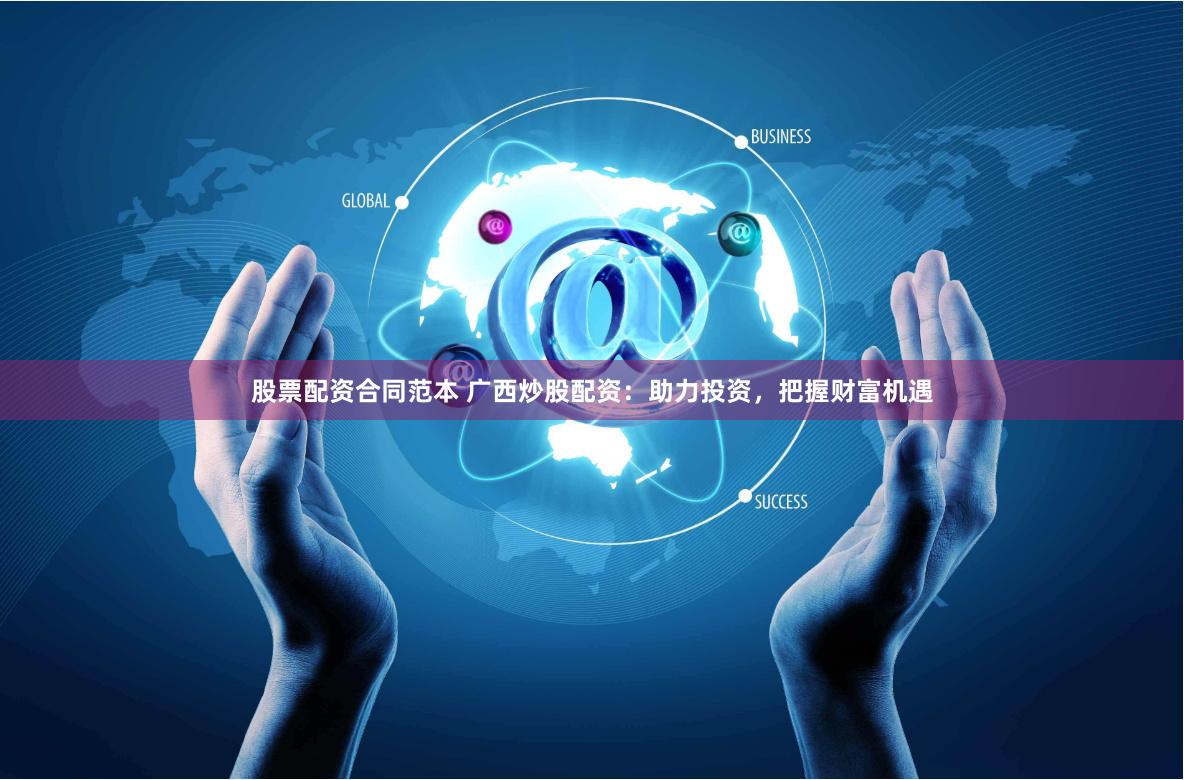 股票配资合同范本 广西炒股配资：助力投资，把握财富机遇