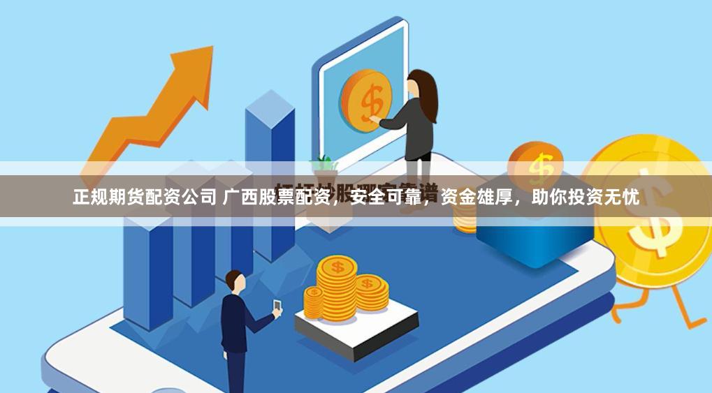 正规期货配资公司 广西股票配资，安全可靠，资金雄厚，助你投资无忧