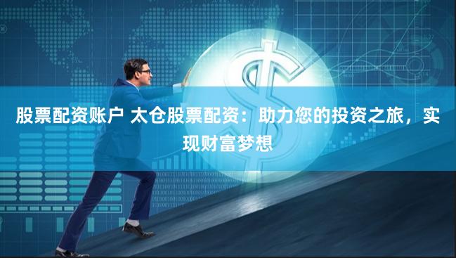 股票配资账户 太仓股票配资：助力您的投资之旅，实现财富梦想
