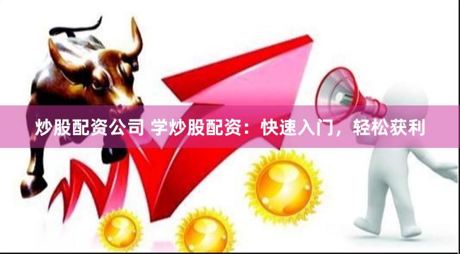 炒股配资公司 学炒股配资：快速入门，轻松获利