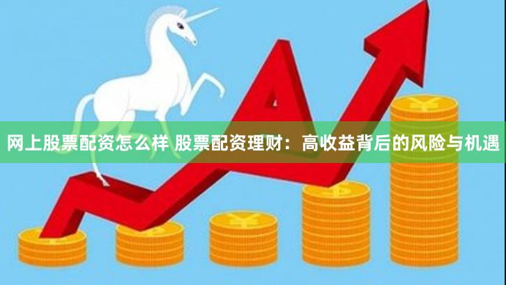 网上股票配资怎么样 股票配资理财：高收益背后的风险与机遇