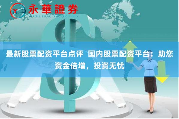 最新股票配资平台点评  国内股票配资平台：助您资金倍增，投资无忧