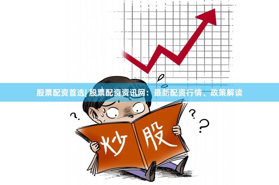 股票配资首选| 股票配资资讯网：最新配资行情、政策解读