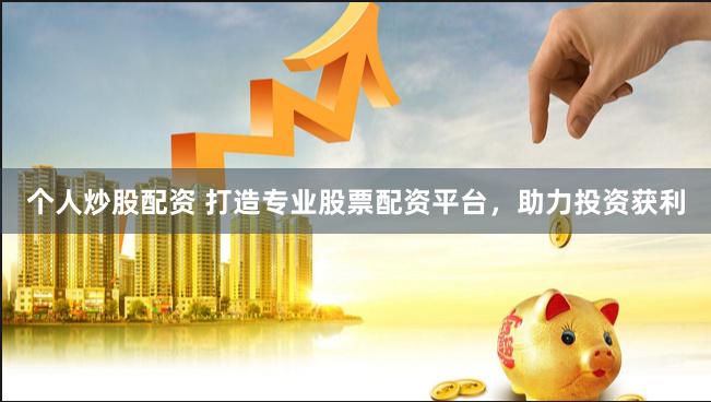 个人炒股配资 打造专业股票配资平台，助力投资获利