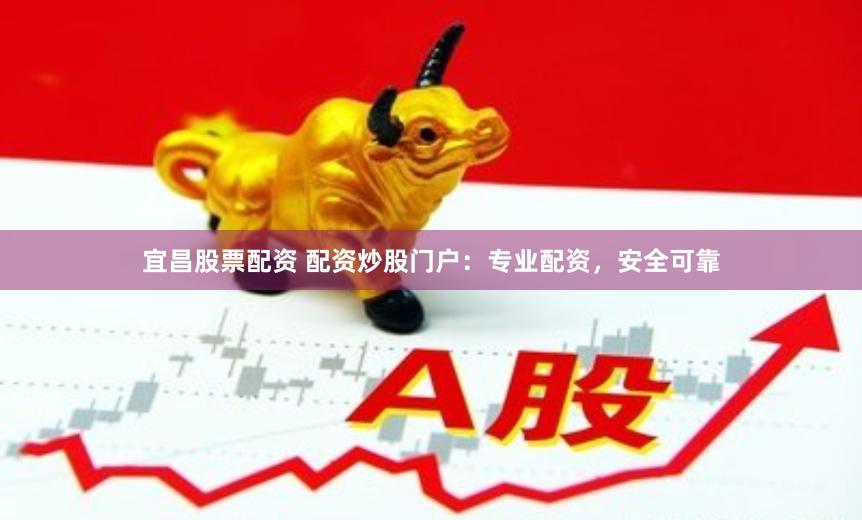 宜昌股票配资 配资炒股门户：专业配资，安全可靠