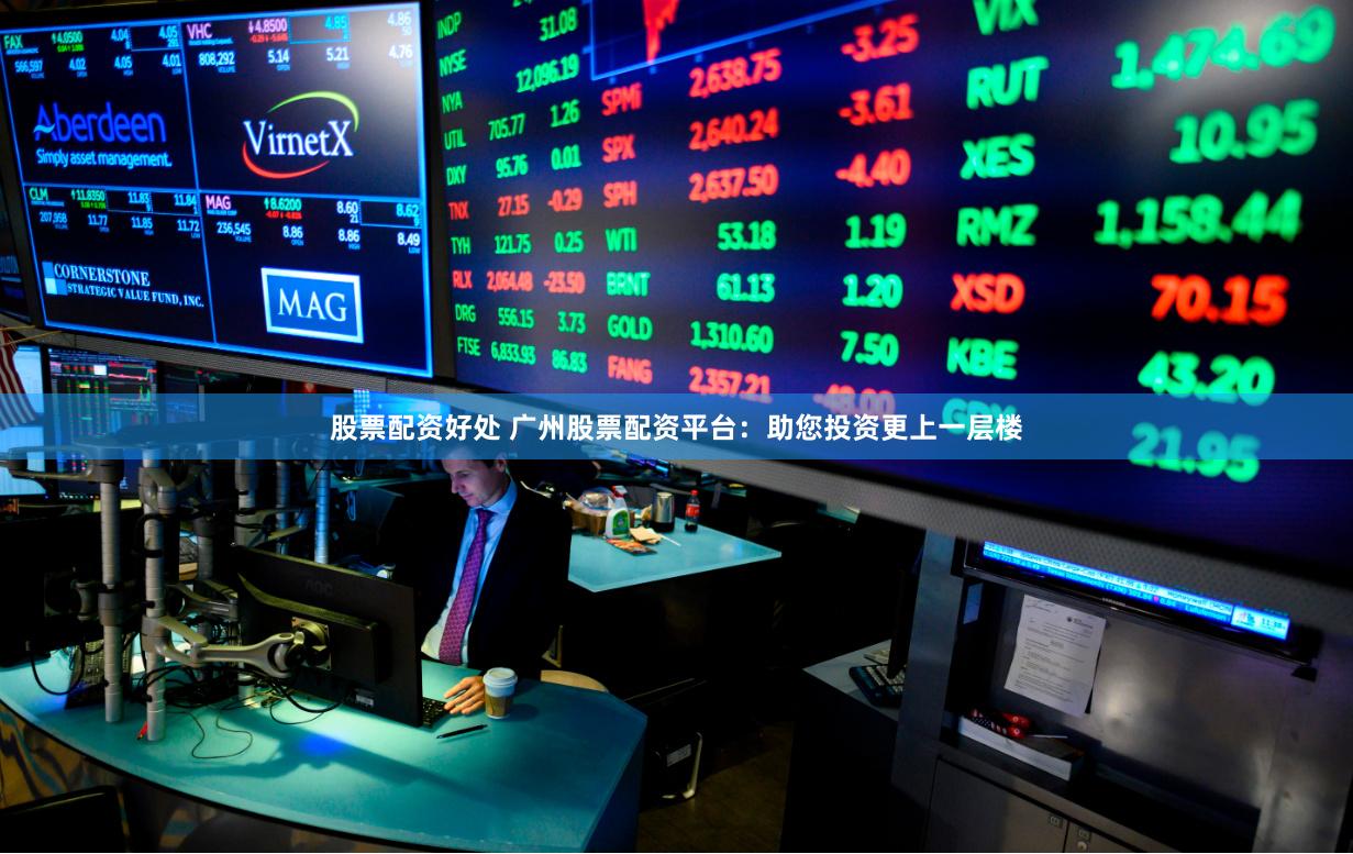 股票配资好处 广州股票配资平台：助您投资更上一层楼