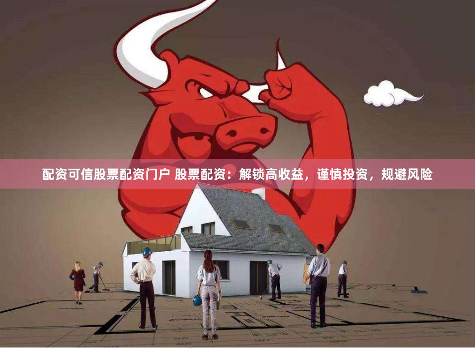 配资可信股票配资门户 股票配资：解锁高收益，谨慎投资，规避风险