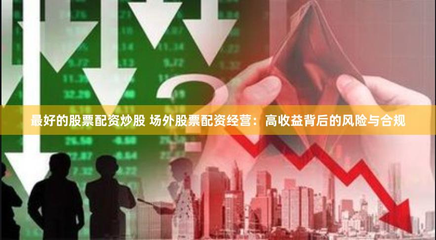 最好的股票配资炒股 场外股票配资经营：高收益背后的风险与合规