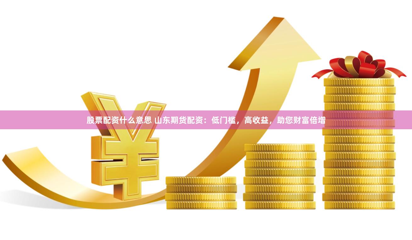 股票配资什么意思 山东期货配资：低门槛，高收益，助您财富倍增