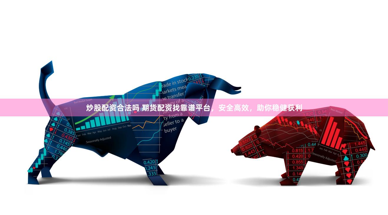 炒股配资合法吗 期货配资找靠谱平台，安全高效，助你稳健获利
