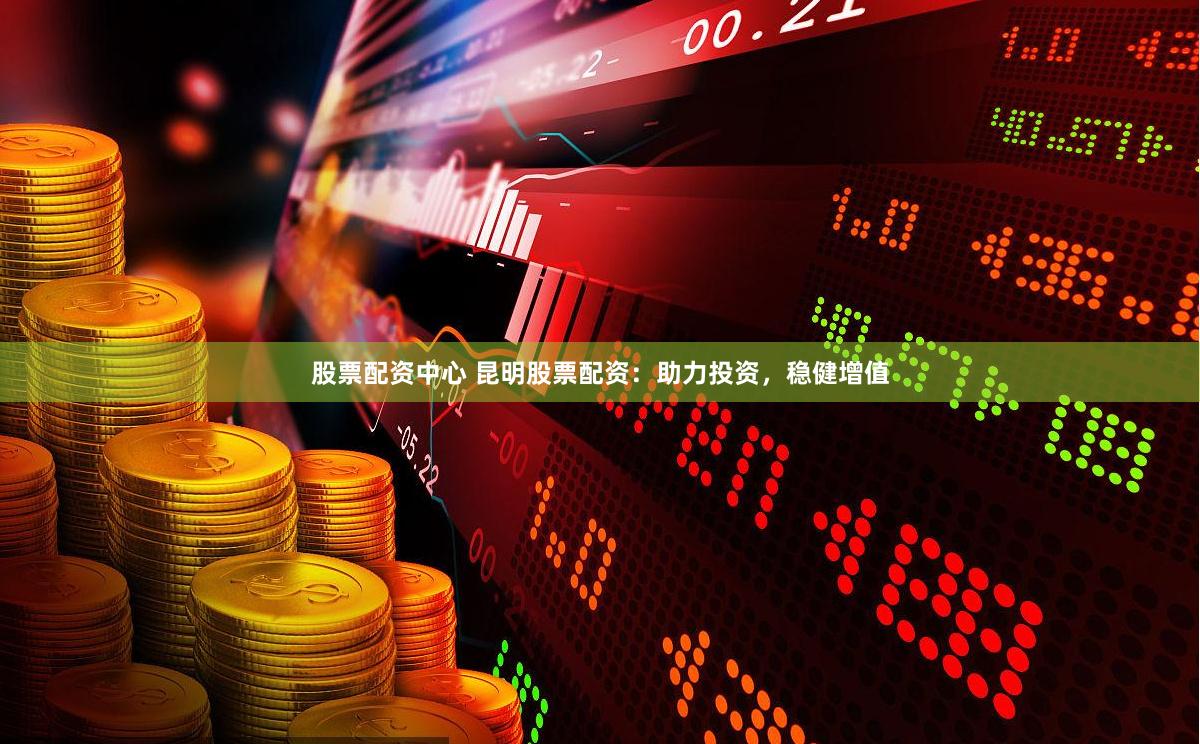 股票配资中心 昆明股票配资：助力投资，稳健增值