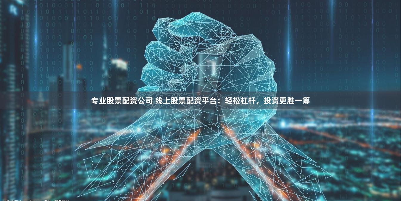 专业股票配资公司 线上股票配资平台：轻松杠杆，投资更胜一筹