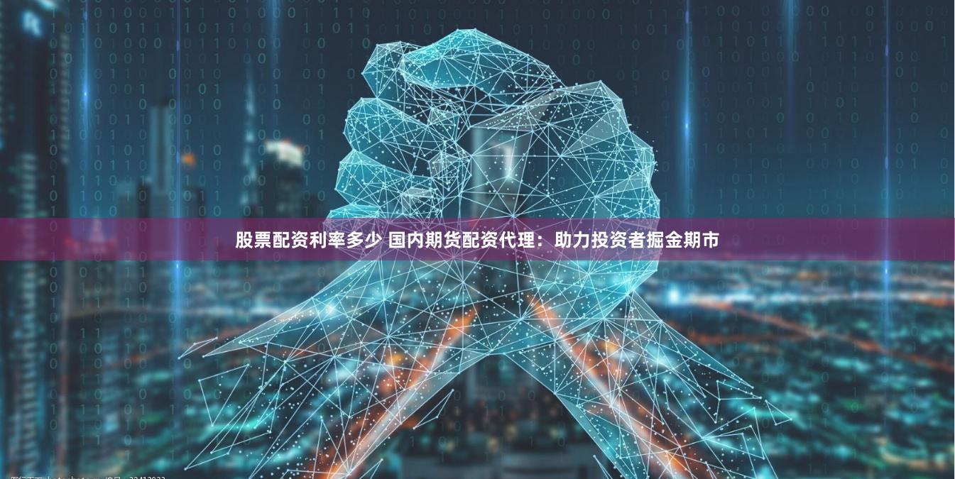 股票配资利率多少 国内期货配资代理：助力投资者掘金期市