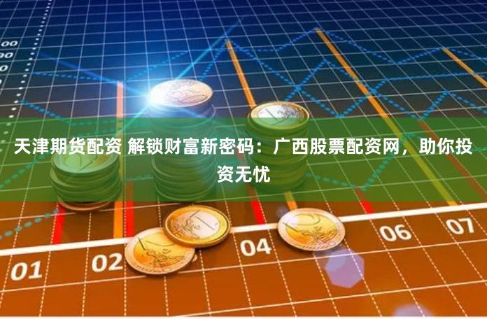 天津期货配资 解锁财富新密码：广西股票配资网，助你投资无忧