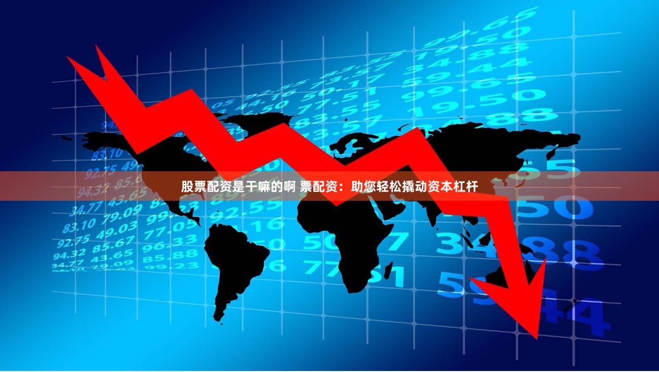 股票配资是干嘛的啊 票配资：助您轻松撬动资本杠杆