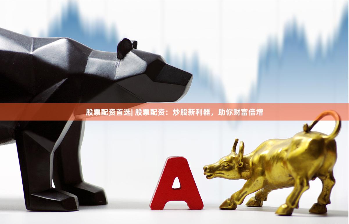 股票配资首选| 股票配资：炒股新利器，助你财富倍增