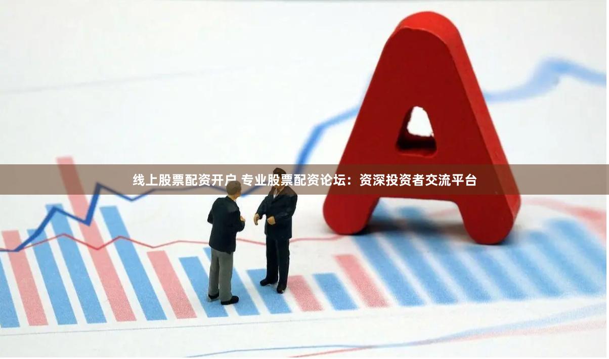 线上股票配资开户 专业股票配资论坛：资深投资者交流平台