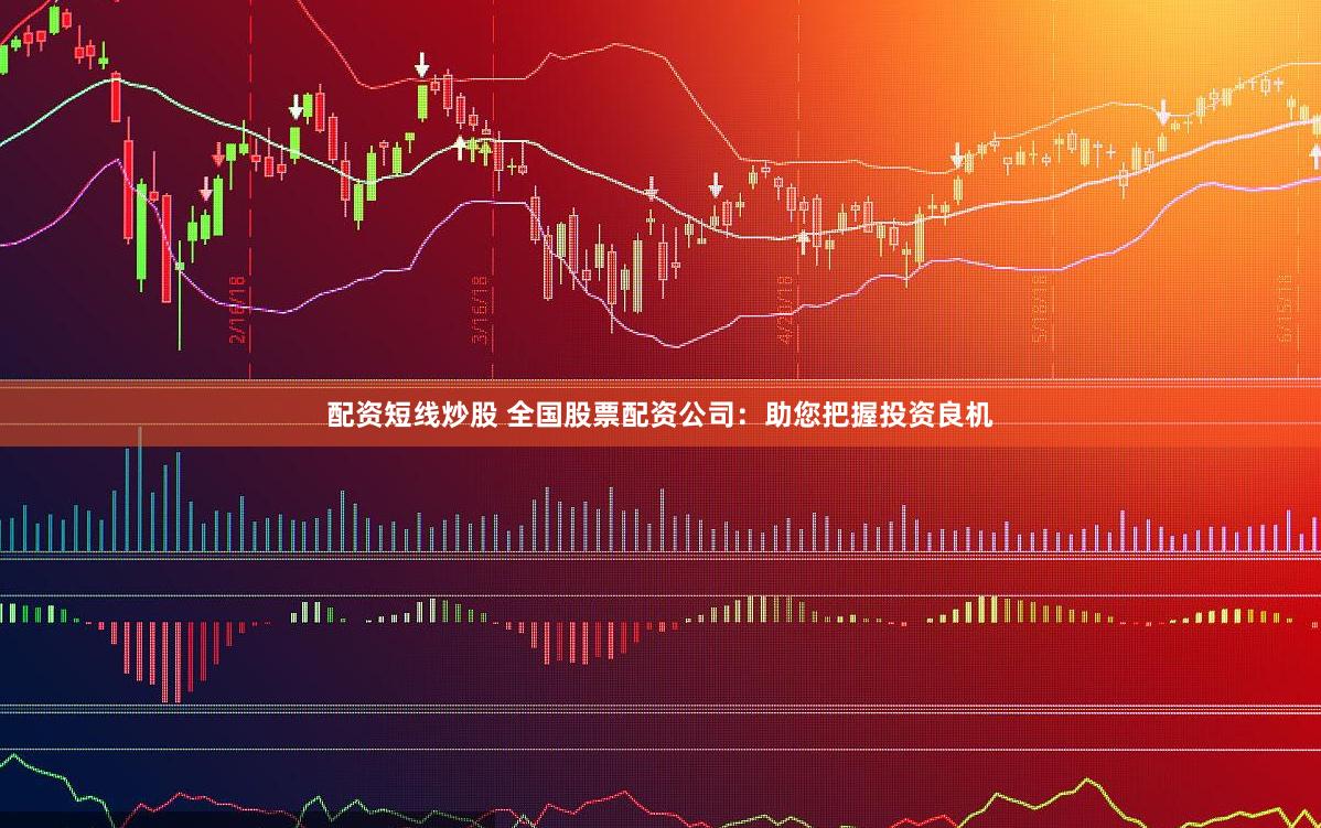 配资短线炒股 全国股票配资公司：助您把握投资良机