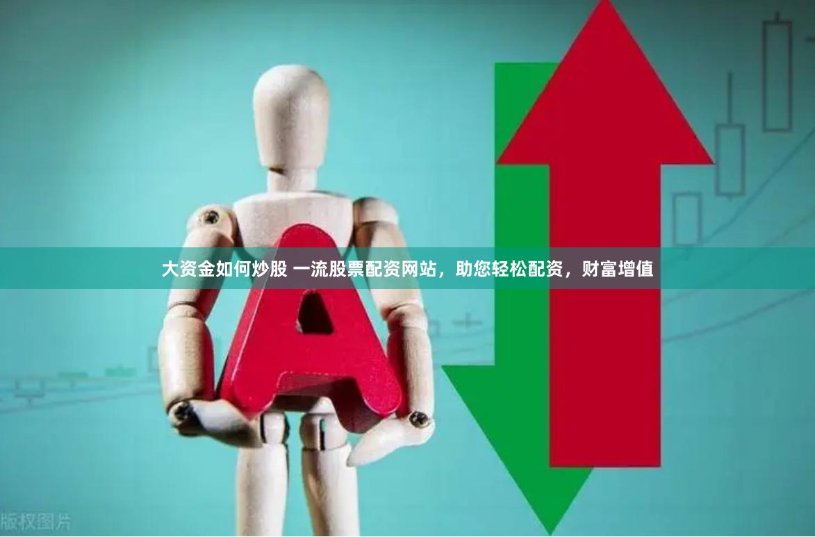大资金如何炒股 一流股票配资网站，助您轻松配资，财富增值