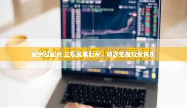 配资股配资 正规股票配资，助您把握投资良机
