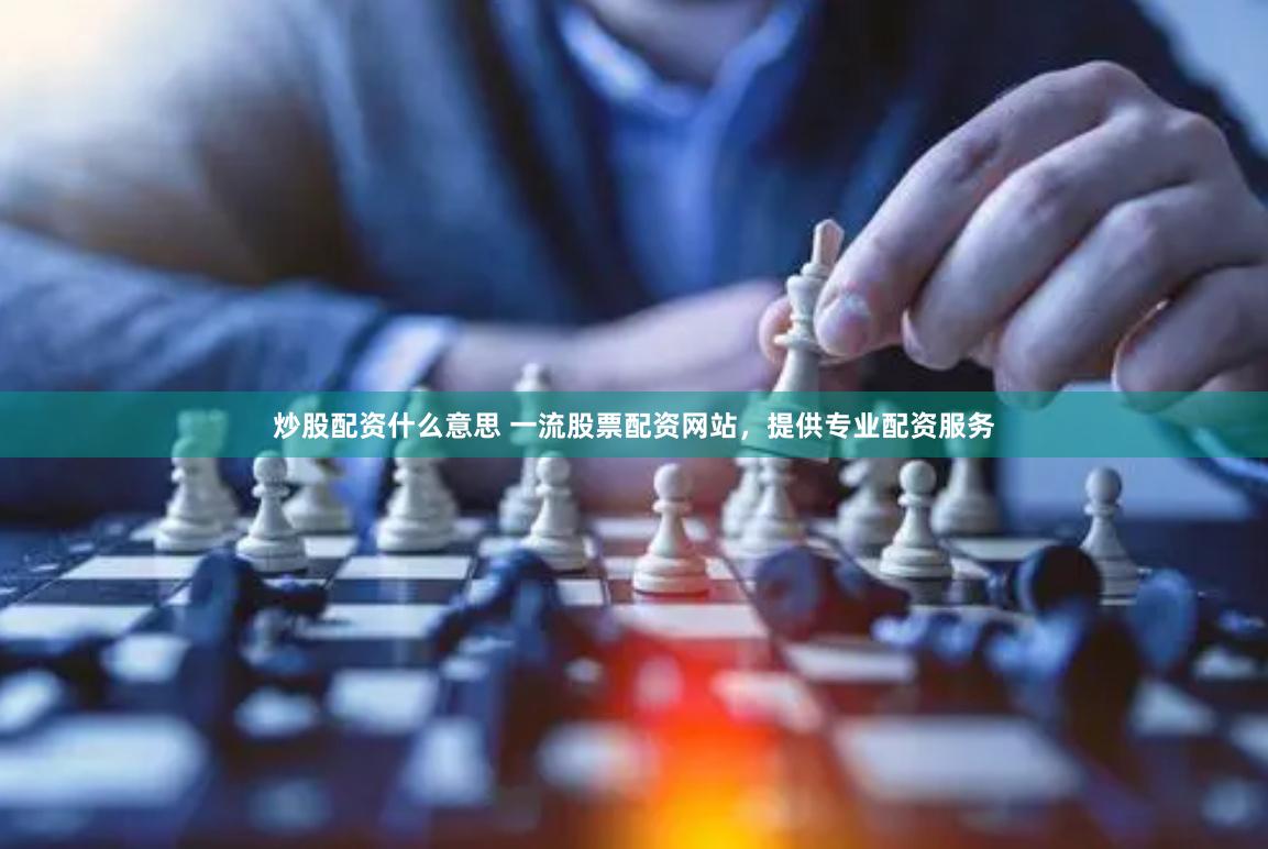 炒股配资什么意思 一流股票配资网站，提供专业配资服务