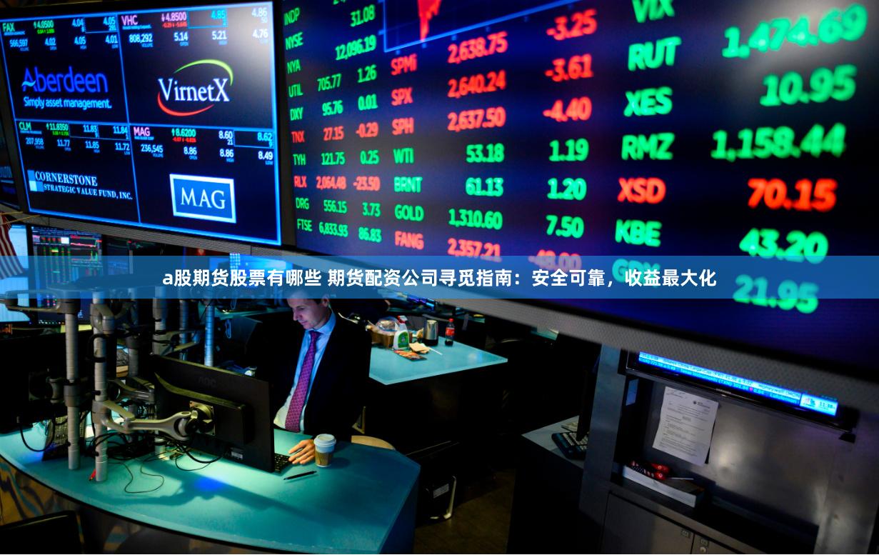 a股期货股票有哪些 期货配资公司寻觅指南：安全可靠，收益最大化