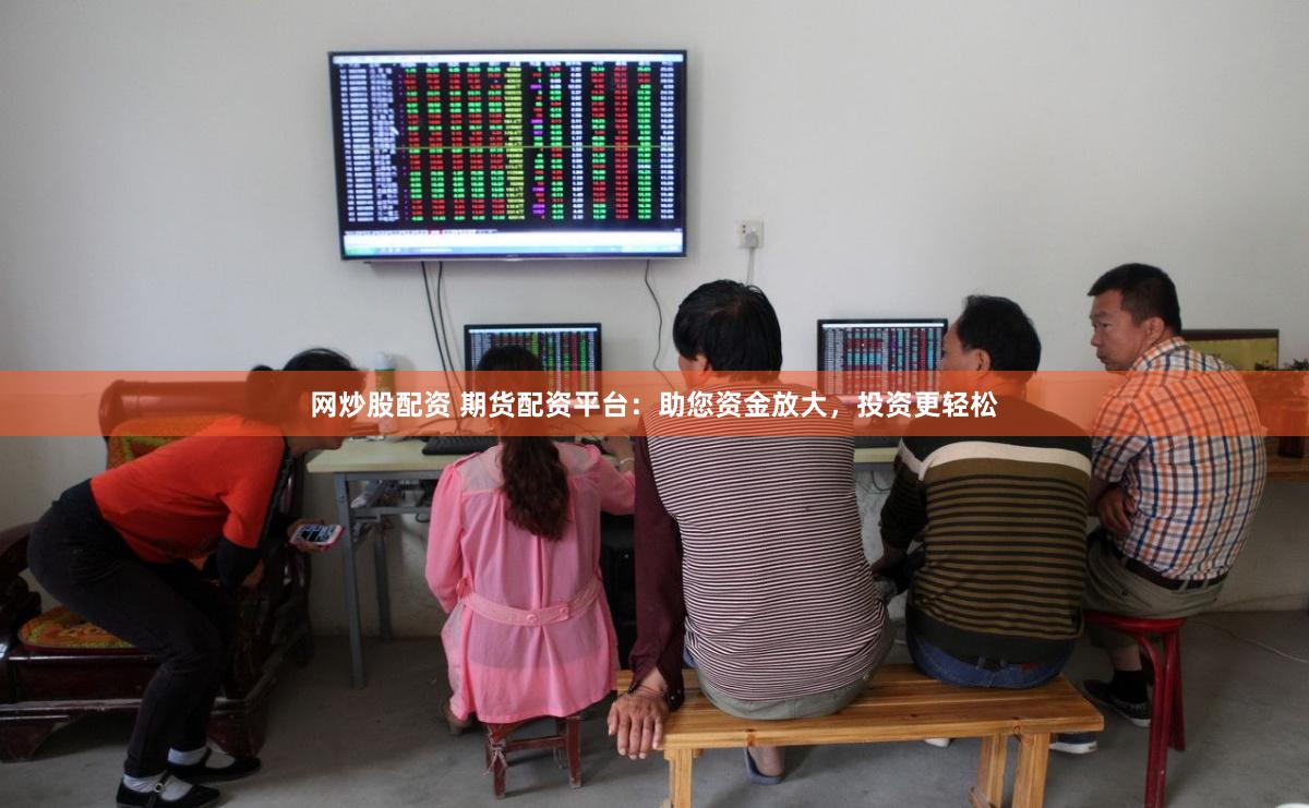 网炒股配资 期货配资平台：助您资金放大，投资更轻松
